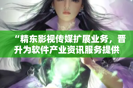 “精東影視傳媒擴展業(yè)務，晉升為軟件產業(yè)資訊服務提供商”