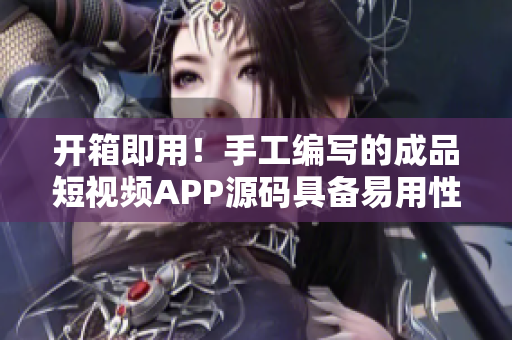 開箱即用！手工編寫的成品短視頻APP源碼具備易用性和可擴(kuò)展性