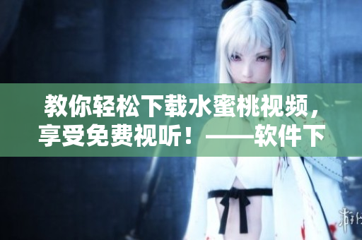 教你輕松下載水蜜桃視頻，享受免費視聽！——軟件下載指南