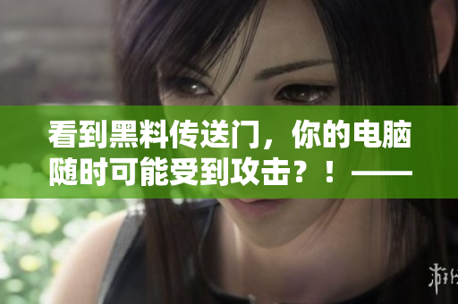 看到黑料傳送門(mén)，你的電腦隨時(shí)可能受到攻擊？！——軟件安全警報(bào)！