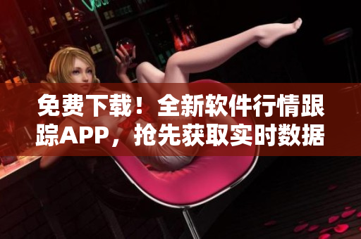 免費(fèi)下載！全新軟件行情跟蹤APP，搶先獲取實(shí)時(shí)數(shù)據(jù)，快速把握市場(chǎng)動(dòng)態(tài)！
