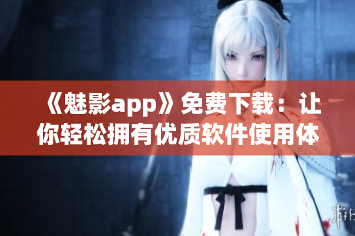 《魅影app》免費(fèi)下載:讓你輕松擁有優(yōu)質(zhì)軟件使用體驗(yàn) 《魅影app》免費(fèi)下載:讓你輕松擁有優(yōu)質(zhì)軟件使用體驗(yàn)