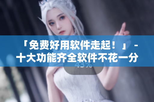 「免費(fèi)好用軟件走起！」 - 十大功能齊全軟件不花一分錢！