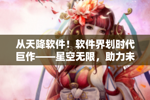 從天降軟件！軟件界劃時(shí)代巨作——星空無限，助力未來科技發(fā)展