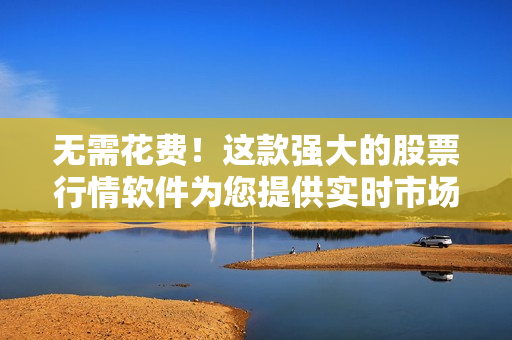 無需花費！這款強大的股票行情軟件為您提供實時市場分析