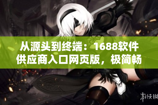 從源頭到終端：1688軟件供應(yīng)商入口網(wǎng)頁(yè)版，極簡(jiǎn)暢享售前售后服務(wù)