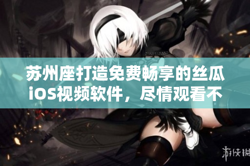 蘇州座打造免費(fèi)暢享的絲瓜iOS視頻軟件，盡情觀看不受限！