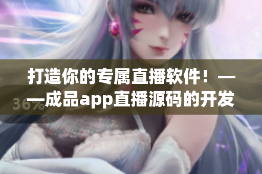 打造你的專屬直播軟件！——成品app直播源碼的開發(fā)價(jià)值