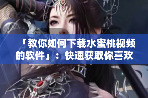 「教你如何下載水蜜桃視頻的軟件」：快速獲取你喜歡的視頻！
