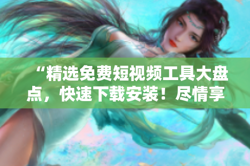 “精選免費(fèi)短視頻工具大盤點(diǎn)，快速下載安裝！盡情享受視覺盛宴！”