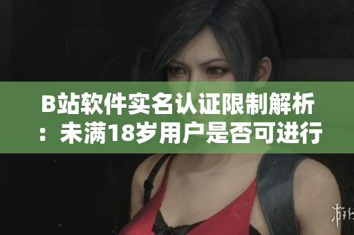 B站軟件實(shí)名認(rèn)證限制解析：未滿18歲用戶是否可進(jìn)行認(rèn)證？