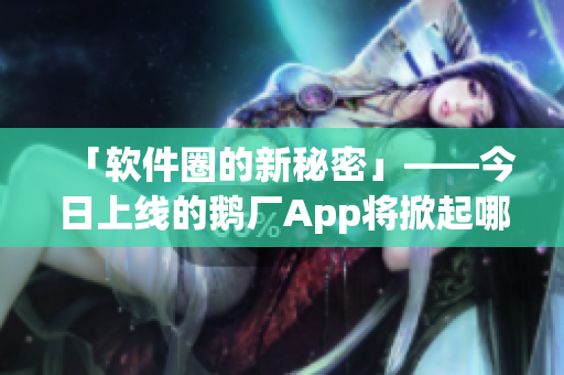 「軟件圈的新秘密」——今日上線的鵝廠App將掀起哪些變革？