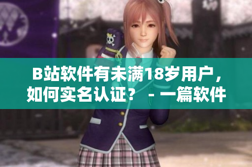 B站軟件有未滿18歲用戶，如何實(shí)名認(rèn)證？ - 一篇軟件編輯的探討