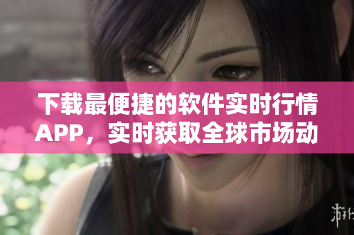 下載最便捷的軟件實(shí)時(shí)行情APP，實(shí)時(shí)獲取全球市場(chǎng)動(dòng)態(tài)