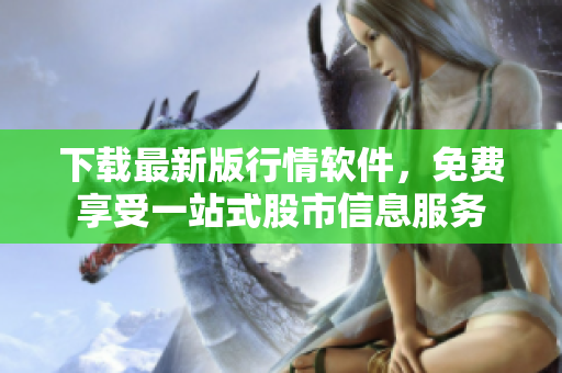 下載最新版行情軟件，免費(fèi)享受一站式股市信息服務(wù)