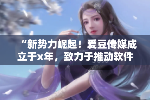 “新勢(shì)力崛起！愛(ài)豆傳媒成立于x年，致力于推動(dòng)軟件產(chǎn)業(yè)發(fā)展”