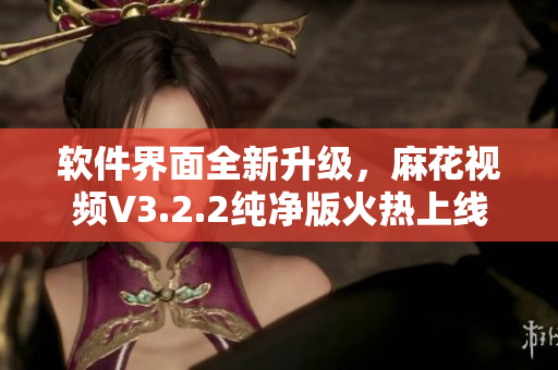 軟件界面全新升級(jí)，麻花視頻V3.2.2純凈版火熱上線！