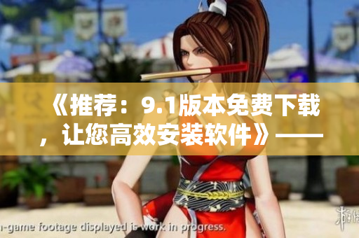 《推薦：9.1版本免費(fèi)下載，讓您高效安裝軟件》——一鍵暢享編程修煉之路