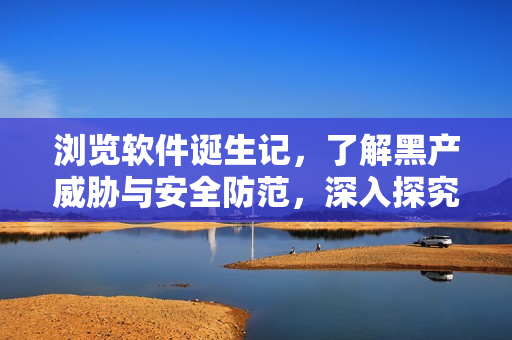 瀏覽軟件誕生記，了解黑產(chǎn)威脅與安全防范，深入探究軟件行業(yè)內(nèi)幕