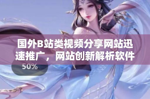 國外B站類視頻分享網(wǎng)站迅速推廣，網(wǎng)站創(chuàng)新解析軟件最新發(fā)展趨勢
