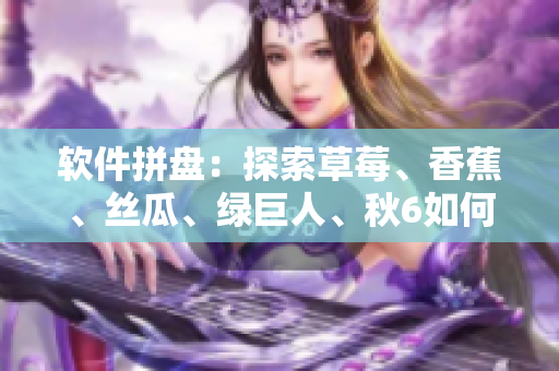 軟件拼盤：探索草莓、香蕉、絲瓜、綠巨人、秋6如何搭配，推薦軟件組合方案！