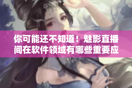 你可能還不知道！魅影直播間在軟件領(lǐng)域有哪些重要應(yīng)用！