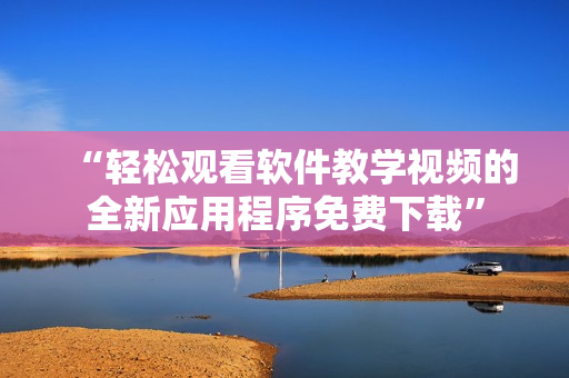 “輕松觀看軟件教學視頻的全新應用程序免費下載”