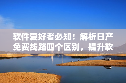 軟件愛好者必知！解析日產(chǎn)免費線路四個區(qū)別，提升軟件運作效率！