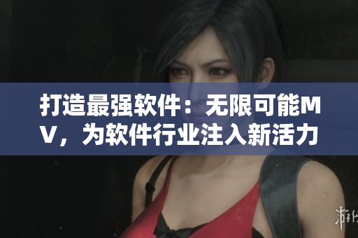 打造最強(qiáng)軟件：無限可能MV，為軟件行業(yè)注入新活力！