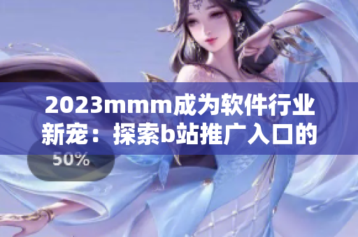 2023mmm成為軟件行業(yè)新寵：探索b站推廣入口的先進技術與市場價值
