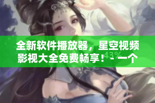 全新軟件播放器，星空視頻影視大全免費(fèi)暢享！- 一個(gè)專注于軟件的編輯視角
