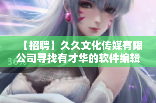 【招聘】久久文化傳媒有限公司尋找有才華的軟件編輯，引領(lǐng)行業(yè)趨勢！