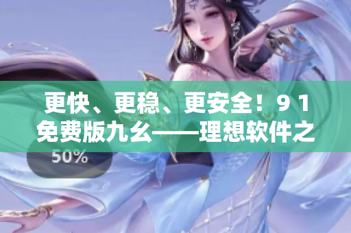更快、更穩(wěn)、更安全！9 1免費(fèi)版九幺——理想軟件之選