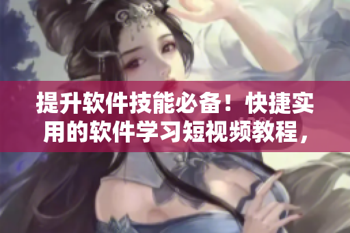 提升軟件技能必備！快捷實用的軟件學(xué)習(xí)短視頻教程，讓你輕松掌握編程技巧