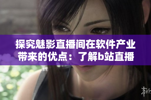 探究魅影直播間在軟件產(chǎn)業(yè)帶來(lái)的優(yōu)點(diǎn)：了解b站直播的5個(gè)好處