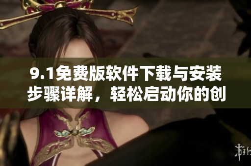 9.1免費(fèi)版軟件下載與安裝步驟詳解，輕松啟動(dòng)你的創(chuàng)作計(jì)劃！