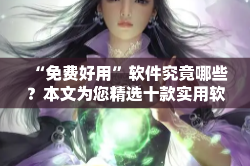 “免費(fèi)好用”軟件究竟哪些？本文為您精選十款實(shí)用軟件，讓您輕松駕馭電腦！