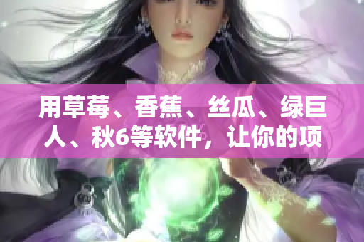 用草莓、香蕉、絲瓜、綠巨人、秋6等軟件,讓你的項(xiàng)目更高效! 用草莓、香蕉、絲瓜、綠巨人、秋6等軟件,讓你的項(xiàng)目更高效!