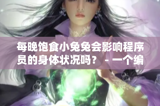 每晚飽食小兔兔會(huì)影響程序員的身體狀況嗎？ - 一個(gè)編輯的建議