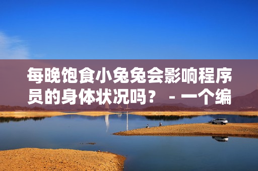 每晚飽食小兔兔會(huì)影響程序員的身體狀況嗎？ - 一個(gè)編輯的建議