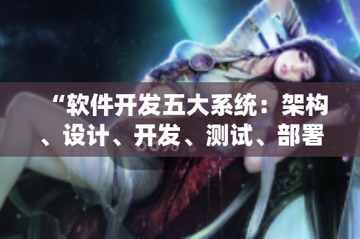 “軟件開發(fā)五大系統(tǒng)：架構(gòu)、設(shè)計、開發(fā)、測試、部署”
