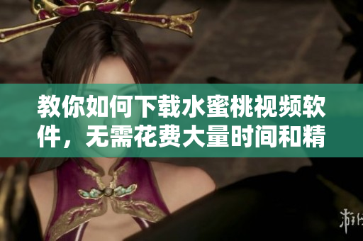 教你如何下載水蜜桃視頻軟件，無需花費大量時間和精力！