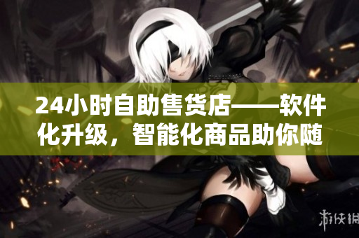 24小時自助售貨店——軟件化升級，智能化商品助你隨時暢購！