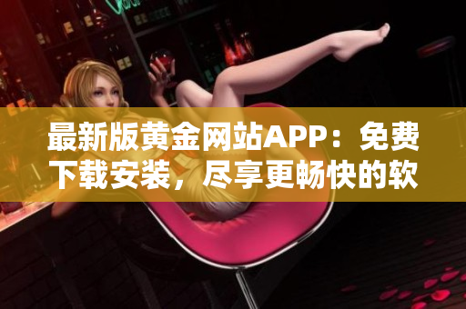 最新版黃金網(wǎng)站APP：免費下載安裝，盡享更暢快的軟件體驗！