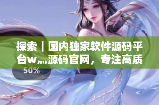 探索｜國內獨家軟件源碼平臺w灬源碼官網，專注高質量軟件資源分享