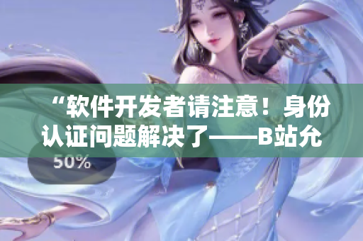 “軟件開發(fā)者請注意！身份認證問題解決了——B站允許未滿十八歲實名認證！”