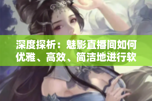 深度探析：魅影直播間如何優(yōu)雅、高效、簡(jiǎn)潔地進(jìn)行軟件直播？