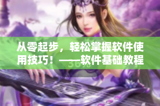 從零起步，輕松掌握軟件使用技巧！——軟件基礎(chǔ)教程及使用方法