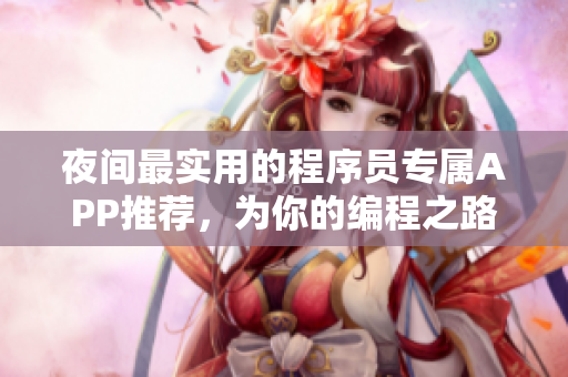夜間最實(shí)用的程序員專屬APP推薦，為你的編程之路助力！