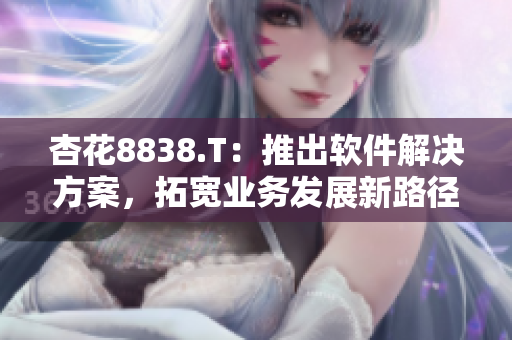 杏花8838.T：推出軟件解決方案，拓寬業(yè)務(wù)發(fā)展新路徑